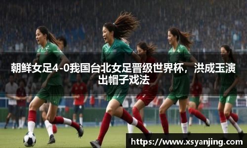朝鲜女足4-0我国台北女足晋级世界杯，洪成玉演出帽子戏法